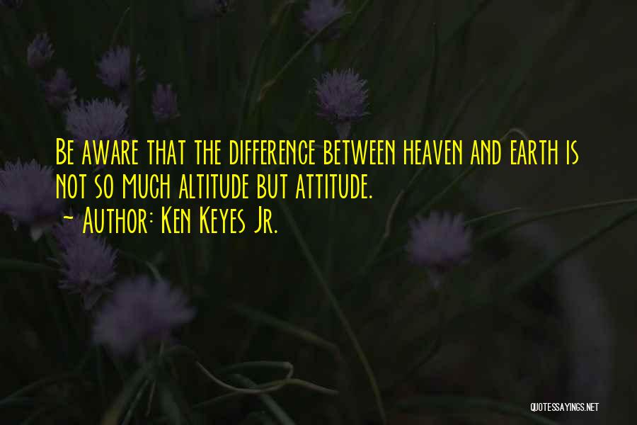 Ken Keyes Jr. Quotes: Be Aware That The Difference Between Heaven And Earth Is Not So Much Altitude But Attitude.