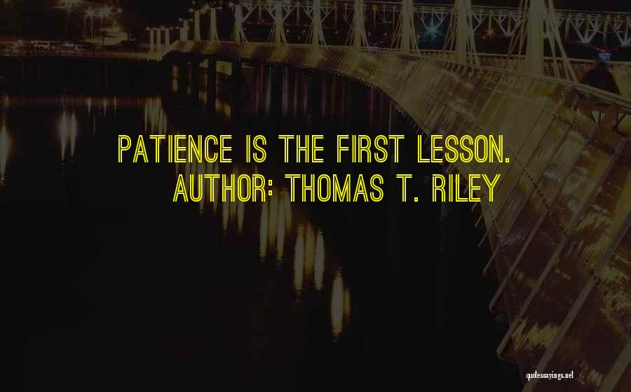 Thomas T. Riley Quotes: Patience Is The First Lesson.
