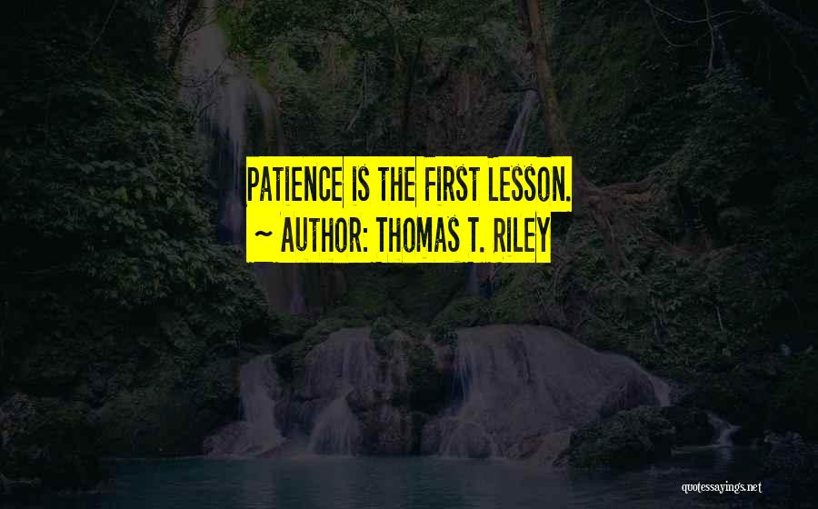Thomas T. Riley Quotes: Patience Is The First Lesson.