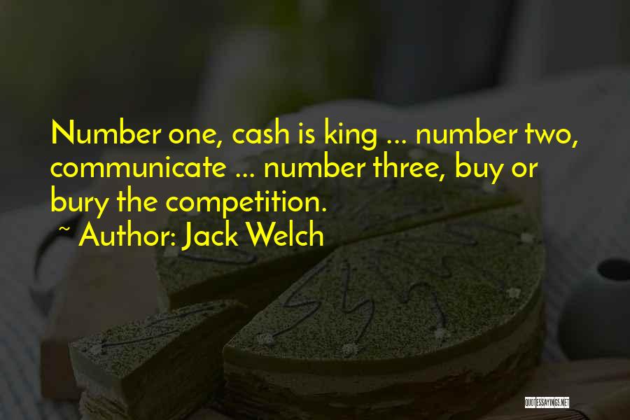 Jack Welch Quotes: Number One, Cash Is King ... Number Two, Communicate ... Number Three, Buy Or Bury The Competition.