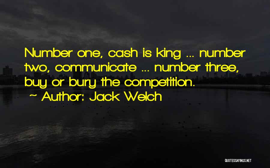 Jack Welch Quotes: Number One, Cash Is King ... Number Two, Communicate ... Number Three, Buy Or Bury The Competition.