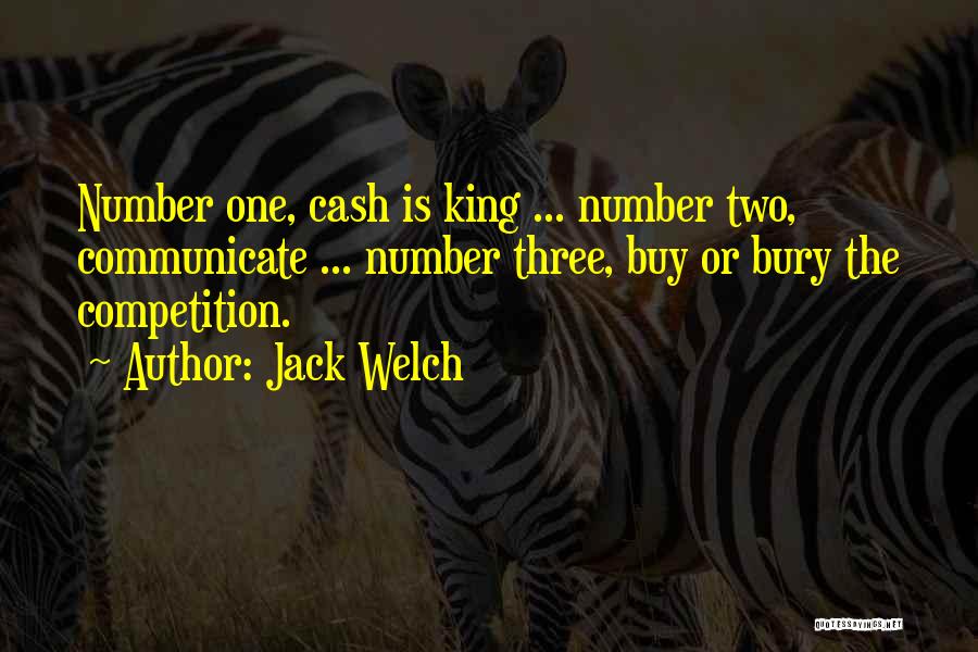 Jack Welch Quotes: Number One, Cash Is King ... Number Two, Communicate ... Number Three, Buy Or Bury The Competition.