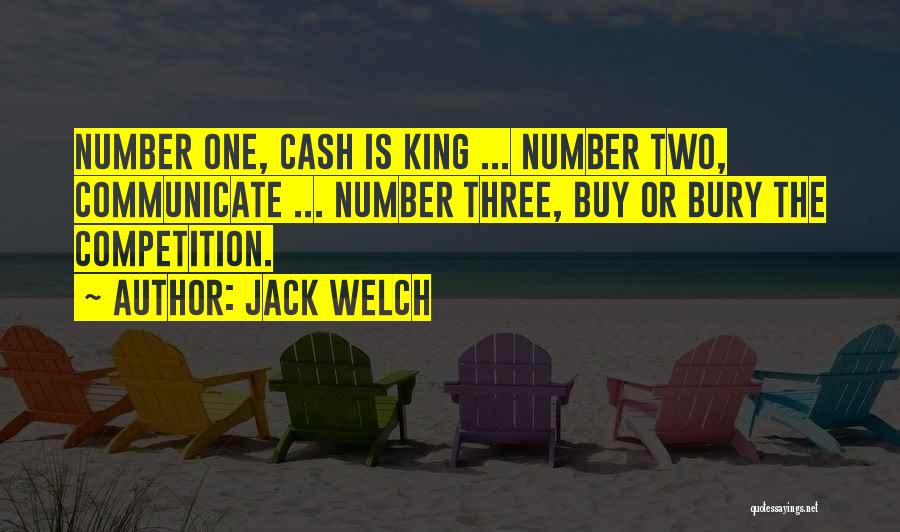 Jack Welch Quotes: Number One, Cash Is King ... Number Two, Communicate ... Number Three, Buy Or Bury The Competition.