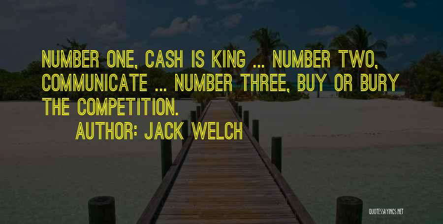 Jack Welch Quotes: Number One, Cash Is King ... Number Two, Communicate ... Number Three, Buy Or Bury The Competition.