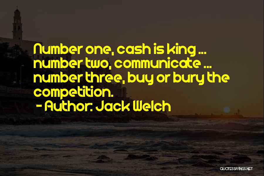Jack Welch Quotes: Number One, Cash Is King ... Number Two, Communicate ... Number Three, Buy Or Bury The Competition.