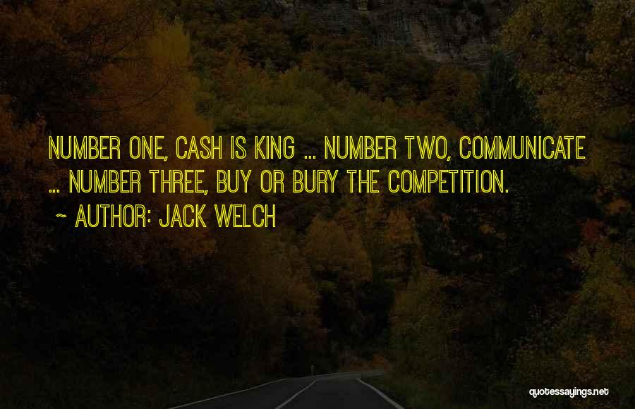 Jack Welch Quotes: Number One, Cash Is King ... Number Two, Communicate ... Number Three, Buy Or Bury The Competition.