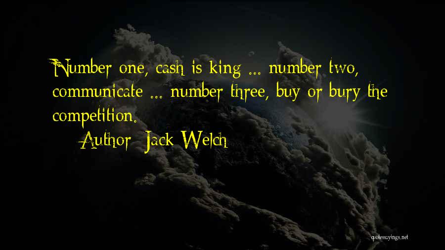 Jack Welch Quotes: Number One, Cash Is King ... Number Two, Communicate ... Number Three, Buy Or Bury The Competition.
