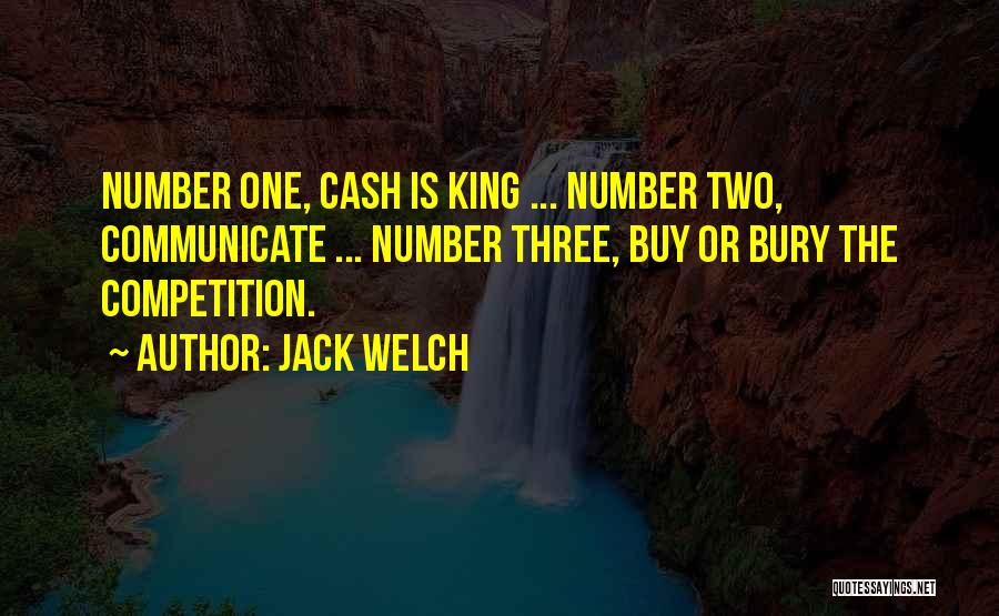 Jack Welch Quotes: Number One, Cash Is King ... Number Two, Communicate ... Number Three, Buy Or Bury The Competition.