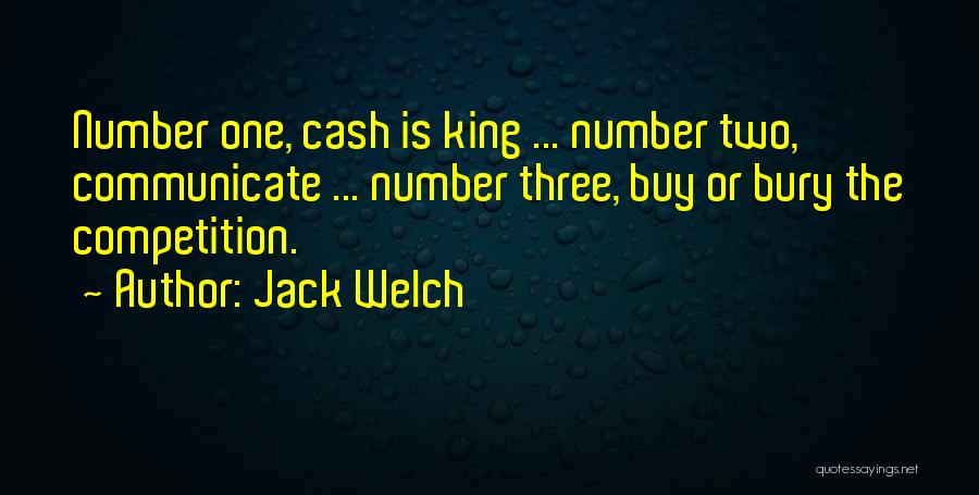 Jack Welch Quotes: Number One, Cash Is King ... Number Two, Communicate ... Number Three, Buy Or Bury The Competition.