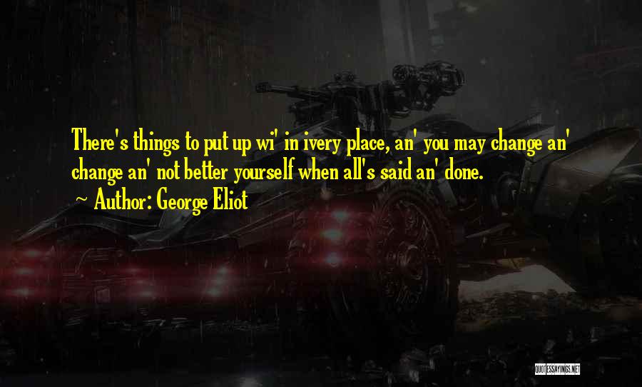 George Eliot Quotes: There's Things To Put Up Wi' In Ivery Place, An' You May Change An' Change An' Not Better Yourself When