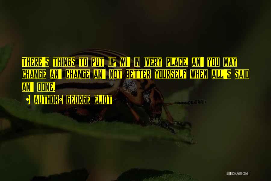 George Eliot Quotes: There's Things To Put Up Wi' In Ivery Place, An' You May Change An' Change An' Not Better Yourself When