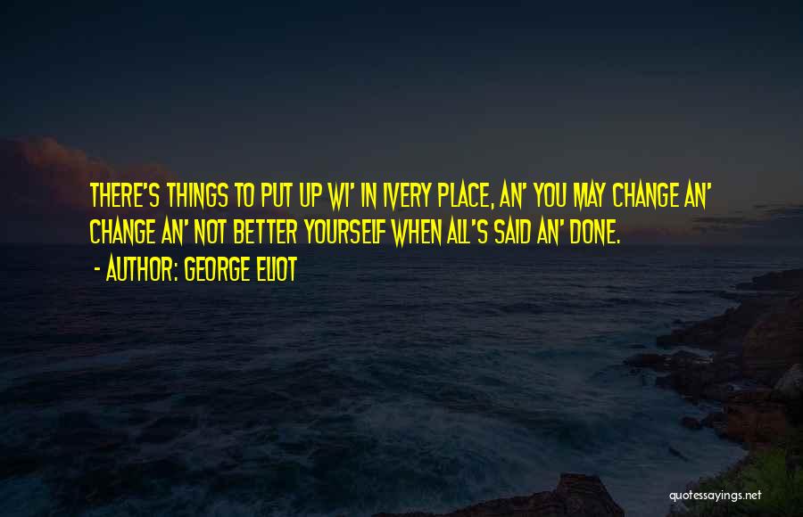 George Eliot Quotes: There's Things To Put Up Wi' In Ivery Place, An' You May Change An' Change An' Not Better Yourself When