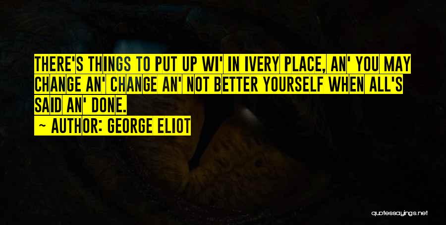 George Eliot Quotes: There's Things To Put Up Wi' In Ivery Place, An' You May Change An' Change An' Not Better Yourself When