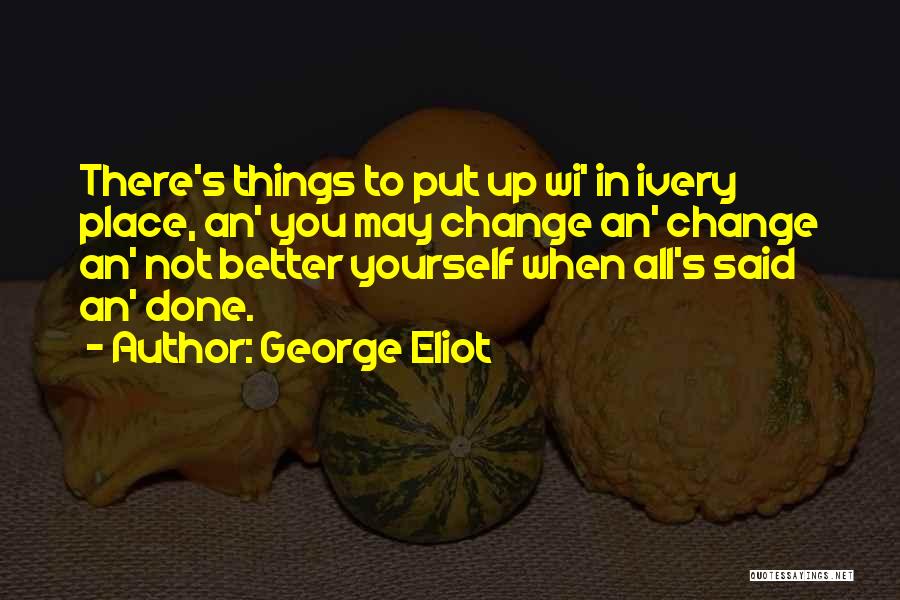 George Eliot Quotes: There's Things To Put Up Wi' In Ivery Place, An' You May Change An' Change An' Not Better Yourself When