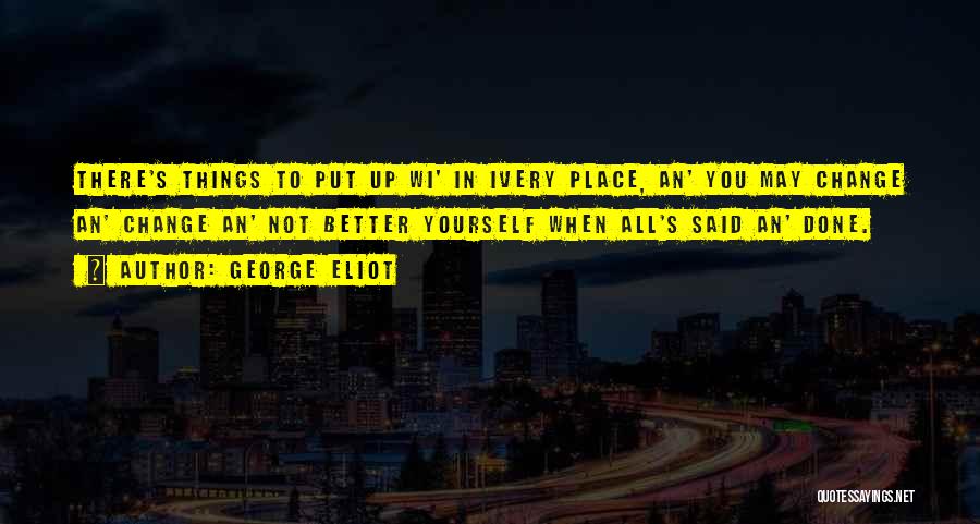 George Eliot Quotes: There's Things To Put Up Wi' In Ivery Place, An' You May Change An' Change An' Not Better Yourself When