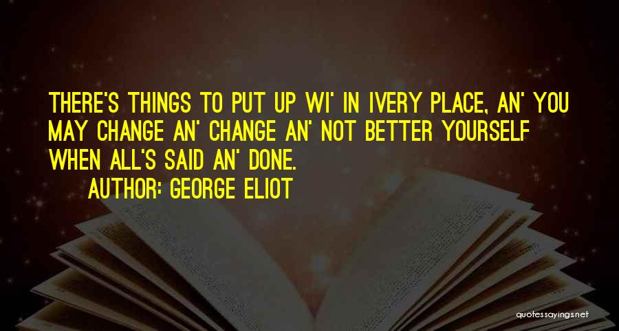 George Eliot Quotes: There's Things To Put Up Wi' In Ivery Place, An' You May Change An' Change An' Not Better Yourself When