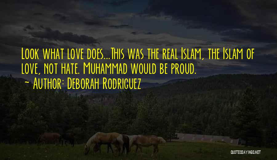 Deborah Rodriguez Quotes: Look What Love Does...this Was The Real Islam, The Islam Of Love, Not Hate. Muhammad Would Be Proud.