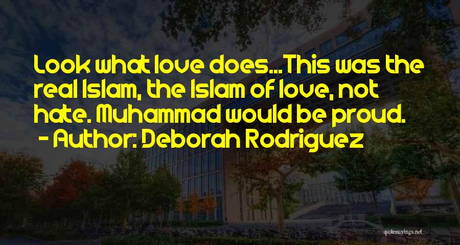 Deborah Rodriguez Quotes: Look What Love Does...this Was The Real Islam, The Islam Of Love, Not Hate. Muhammad Would Be Proud.