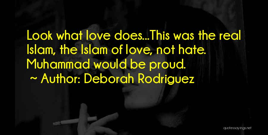 Deborah Rodriguez Quotes: Look What Love Does...this Was The Real Islam, The Islam Of Love, Not Hate. Muhammad Would Be Proud.