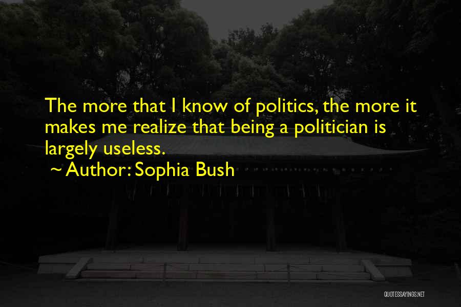 Sophia Bush Quotes: The More That I Know Of Politics, The More It Makes Me Realize That Being A Politician Is Largely Useless.