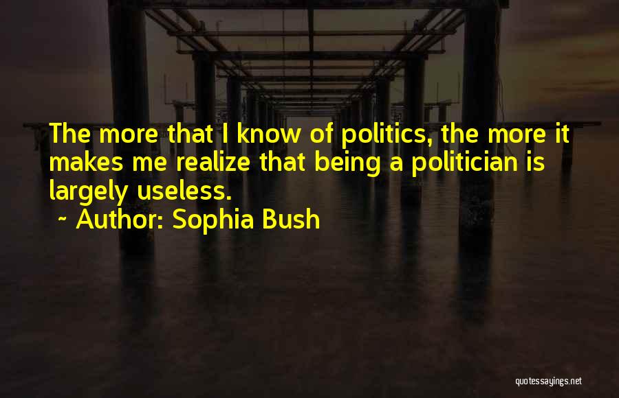 Sophia Bush Quotes: The More That I Know Of Politics, The More It Makes Me Realize That Being A Politician Is Largely Useless.