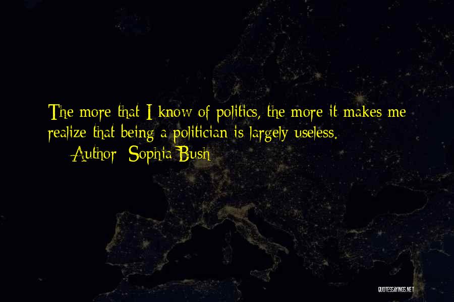 Sophia Bush Quotes: The More That I Know Of Politics, The More It Makes Me Realize That Being A Politician Is Largely Useless.