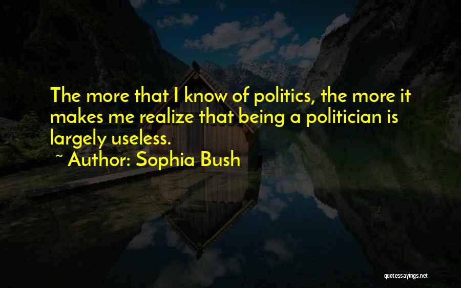 Sophia Bush Quotes: The More That I Know Of Politics, The More It Makes Me Realize That Being A Politician Is Largely Useless.