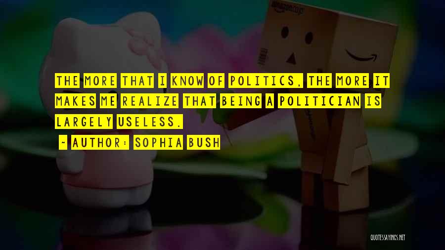 Sophia Bush Quotes: The More That I Know Of Politics, The More It Makes Me Realize That Being A Politician Is Largely Useless.