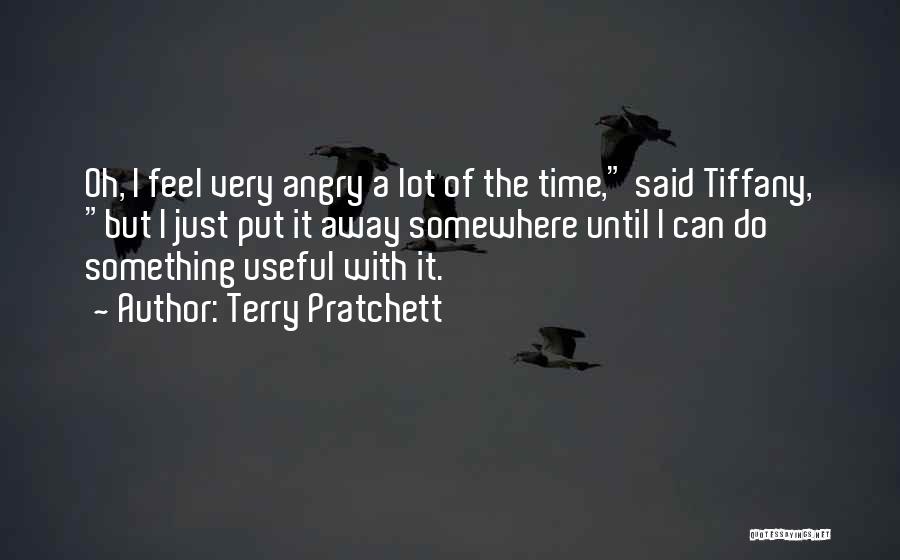 Terry Pratchett Quotes: Oh, I Feel Very Angry A Lot Of The Time, Said Tiffany, But I Just Put It Away Somewhere Until