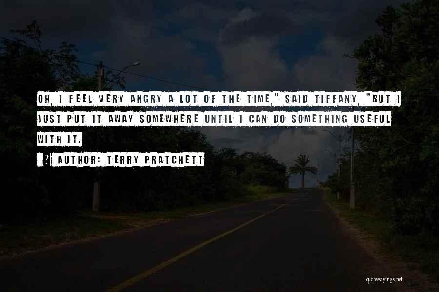 Terry Pratchett Quotes: Oh, I Feel Very Angry A Lot Of The Time, Said Tiffany, But I Just Put It Away Somewhere Until