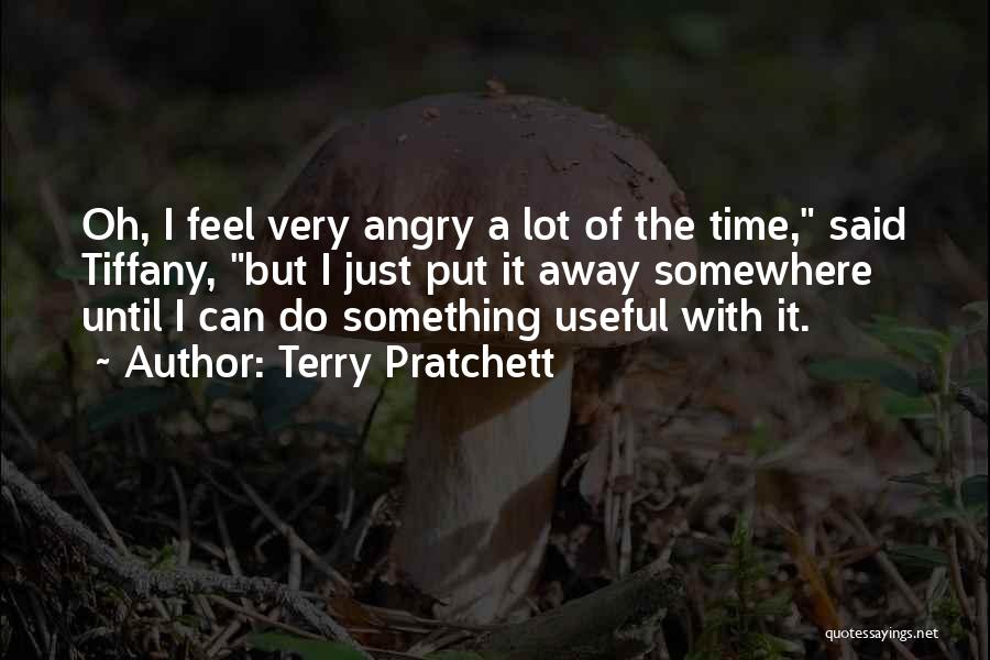 Terry Pratchett Quotes: Oh, I Feel Very Angry A Lot Of The Time, Said Tiffany, But I Just Put It Away Somewhere Until