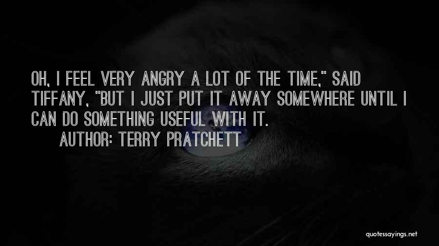 Terry Pratchett Quotes: Oh, I Feel Very Angry A Lot Of The Time, Said Tiffany, But I Just Put It Away Somewhere Until