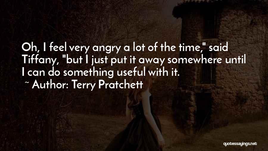 Terry Pratchett Quotes: Oh, I Feel Very Angry A Lot Of The Time, Said Tiffany, But I Just Put It Away Somewhere Until