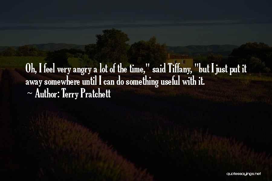 Terry Pratchett Quotes: Oh, I Feel Very Angry A Lot Of The Time, Said Tiffany, But I Just Put It Away Somewhere Until