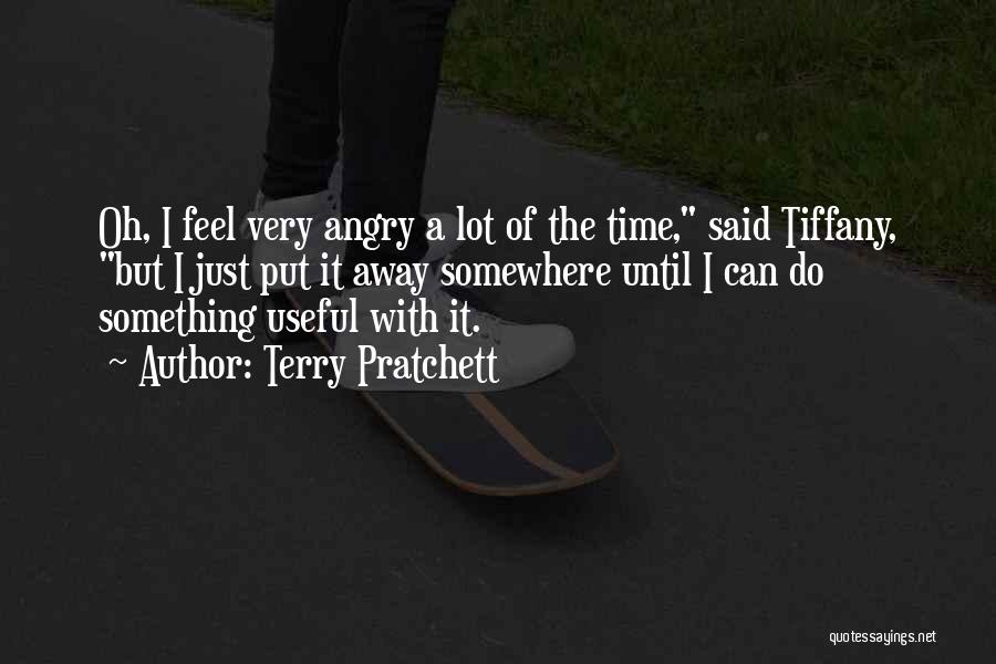 Terry Pratchett Quotes: Oh, I Feel Very Angry A Lot Of The Time, Said Tiffany, But I Just Put It Away Somewhere Until