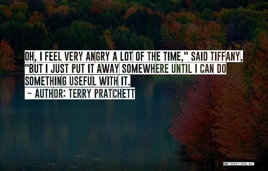Terry Pratchett Quotes: Oh, I Feel Very Angry A Lot Of The Time, Said Tiffany, But I Just Put It Away Somewhere Until