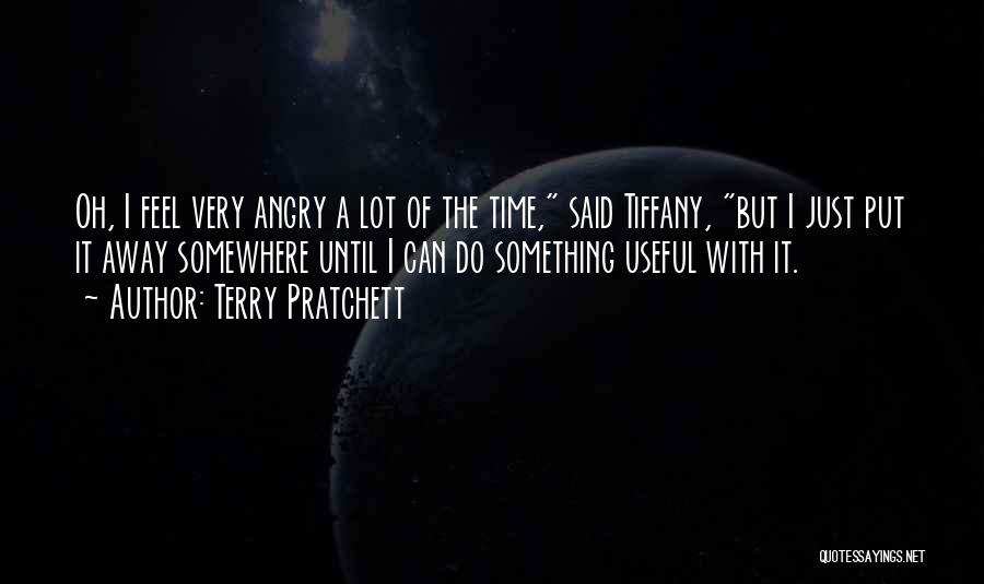 Terry Pratchett Quotes: Oh, I Feel Very Angry A Lot Of The Time, Said Tiffany, But I Just Put It Away Somewhere Until