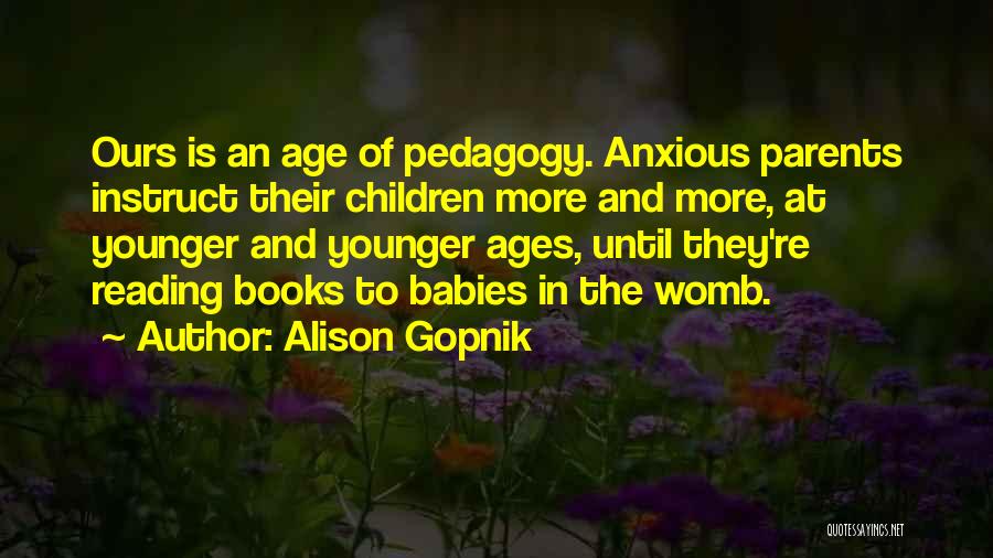 Alison Gopnik Quotes: Ours Is An Age Of Pedagogy. Anxious Parents Instruct Their Children More And More, At Younger And Younger Ages, Until