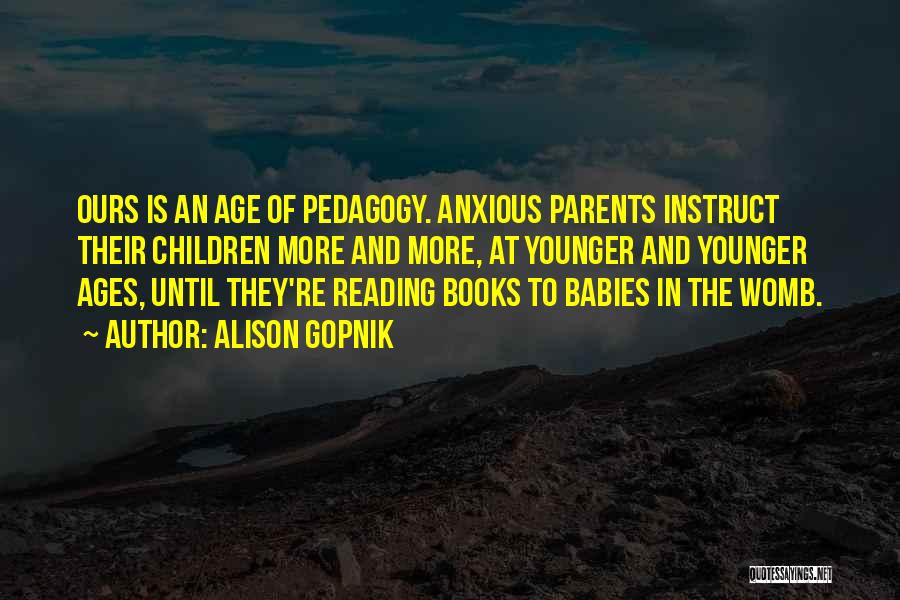 Alison Gopnik Quotes: Ours Is An Age Of Pedagogy. Anxious Parents Instruct Their Children More And More, At Younger And Younger Ages, Until