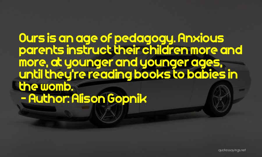 Alison Gopnik Quotes: Ours Is An Age Of Pedagogy. Anxious Parents Instruct Their Children More And More, At Younger And Younger Ages, Until