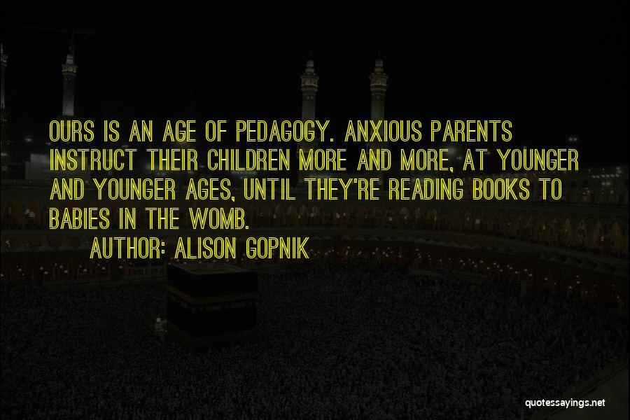 Alison Gopnik Quotes: Ours Is An Age Of Pedagogy. Anxious Parents Instruct Their Children More And More, At Younger And Younger Ages, Until