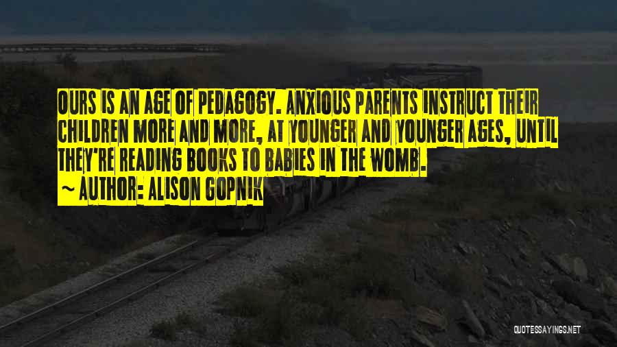 Alison Gopnik Quotes: Ours Is An Age Of Pedagogy. Anxious Parents Instruct Their Children More And More, At Younger And Younger Ages, Until