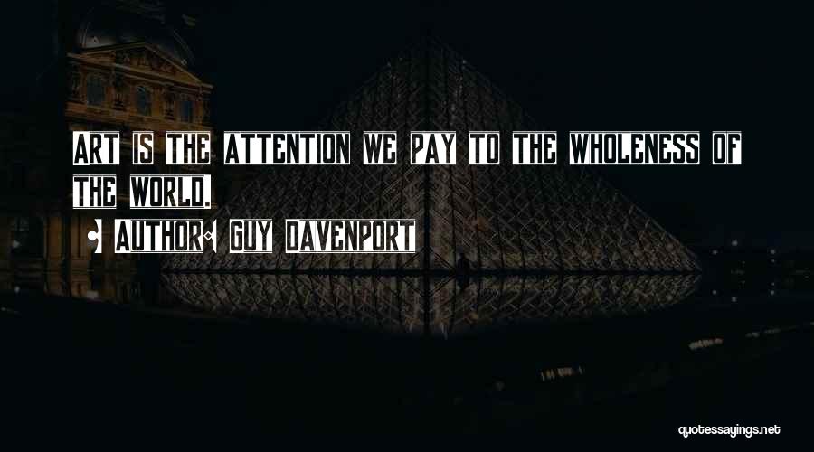 Guy Davenport Quotes: Art Is The Attention We Pay To The Wholeness Of The World.