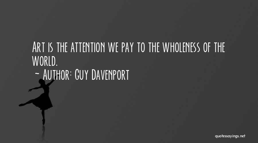 Guy Davenport Quotes: Art Is The Attention We Pay To The Wholeness Of The World.