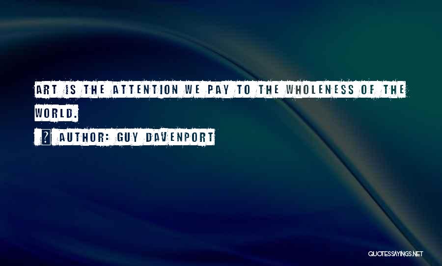 Guy Davenport Quotes: Art Is The Attention We Pay To The Wholeness Of The World.