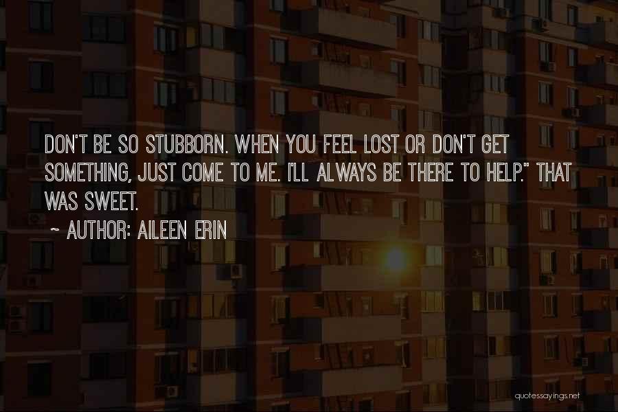 Aileen Erin Quotes: Don't Be So Stubborn. When You Feel Lost Or Don't Get Something, Just Come To Me. I'll Always Be There