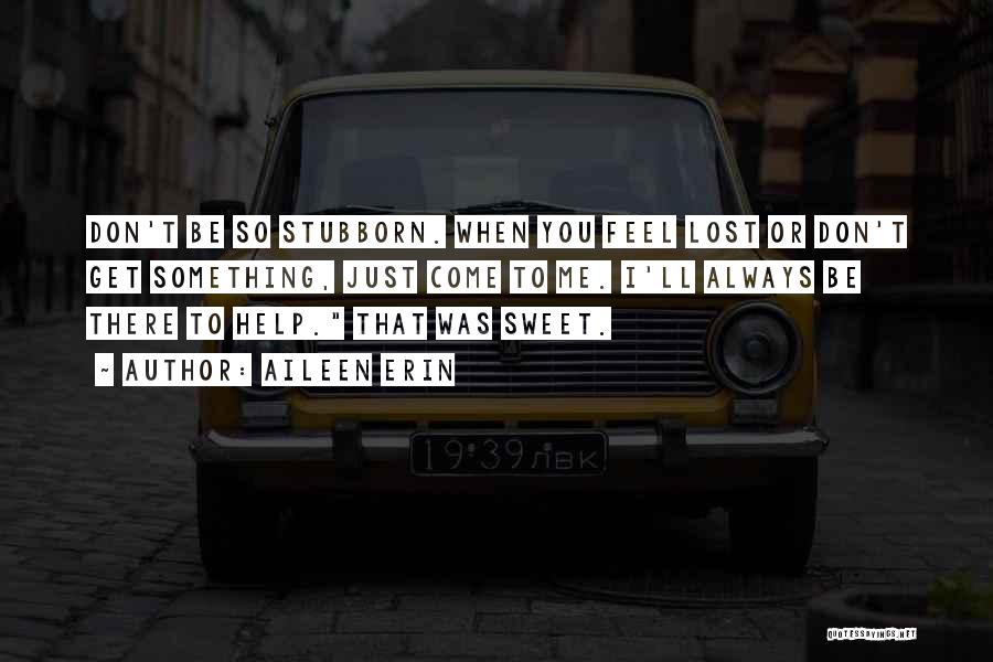 Aileen Erin Quotes: Don't Be So Stubborn. When You Feel Lost Or Don't Get Something, Just Come To Me. I'll Always Be There