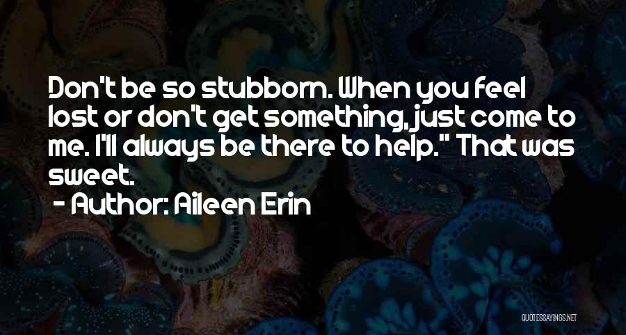 Aileen Erin Quotes: Don't Be So Stubborn. When You Feel Lost Or Don't Get Something, Just Come To Me. I'll Always Be There