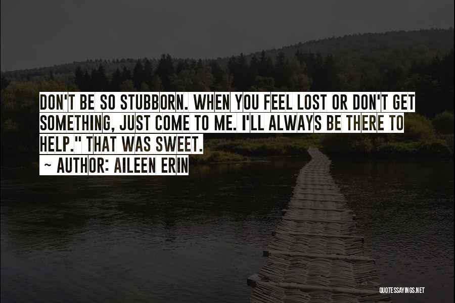 Aileen Erin Quotes: Don't Be So Stubborn. When You Feel Lost Or Don't Get Something, Just Come To Me. I'll Always Be There