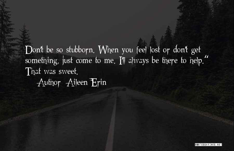 Aileen Erin Quotes: Don't Be So Stubborn. When You Feel Lost Or Don't Get Something, Just Come To Me. I'll Always Be There